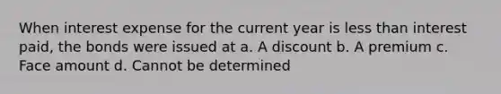 When interest expense for the current year is less than interest paid, the bonds were issued at a. A discount b. A premium c. Face amount d. Cannot be determined