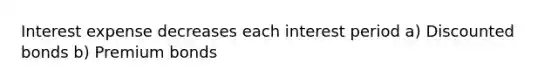 Interest expense decreases each interest period a) Discounted bonds b) Premium bonds