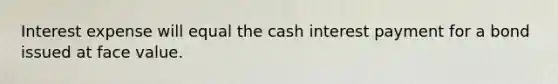 Interest expense will equal the cash interest payment for a bond issued at face value.