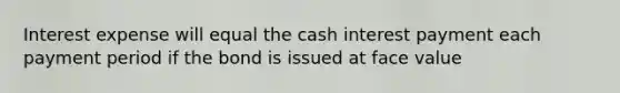 Interest expense will equal the cash interest payment each payment period if the bond is issued at face value