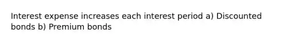 Interest expense increases each interest period a) Discounted bonds b) Premium bonds