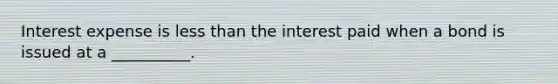 Interest expense is less than the interest paid when a bond is issued at a __________.