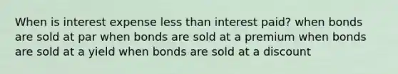 When is interest expense less than interest paid? when bonds are sold at par when bonds are sold at a premium when bonds are sold at a yield when bonds are sold at a discount