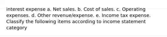 interest expense a. Net sales. b. Cost of sales. c. Operating expenses. d. Other revenue/expense. e. Income tax expense. Classify the following items according to income statement category