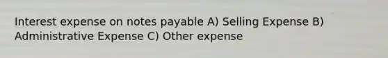 Interest expense on notes payable A) Selling Expense B) Administrative Expense C) Other expense