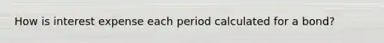 How is interest expense each period calculated for a bond?