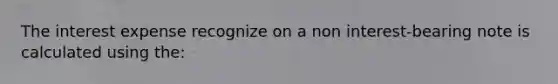 The interest expense recognize on a non interest-bearing note is calculated using the: