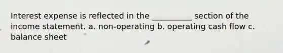 Interest expense is reflected in the __________ section of the income statement. a. non-operating b. operating cash flow c. balance sheet