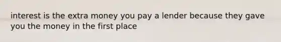 interest is the extra money you pay a lender because they gave you the money in the first place