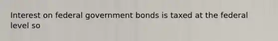 Interest on federal government bonds is taxed at the federal level so