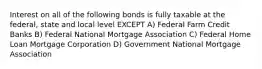 Interest on all of the following bonds is fully taxable at the federal, state and local level EXCEPT A) Federal Farm Credit Banks B) Federal National Mortgage Association C) Federal Home Loan Mortgage Corporation D) Government National Mortgage Association