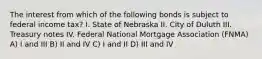 The interest from which of the following bonds is subject to federal income tax? I. State of Nebraska II. City of Duluth III. Treasury notes IV. Federal National Mortgage Association (FNMA) A) I and III B) II and IV C) I and II D) III and IV