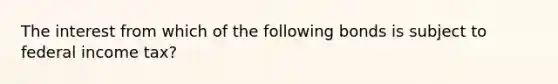 The interest from which of the following bonds is subject to federal income tax?