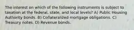 The interest on which of the following instruments is subject to taxation at the federal, state, and local levels? A) Public Housing Authority bonds. B) Collateralized mortgage obligations. C) Treasury notes. D) Revenue bonds.