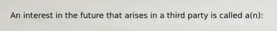 An interest in the future that arises in a third party is called a(n):