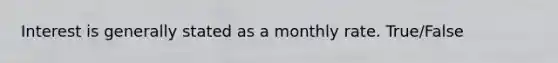 Interest is generally stated as a monthly rate. True/False