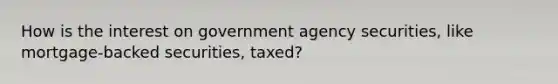 How is the interest on government agency securities, like mortgage-backed securities, taxed?