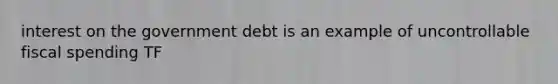 interest on the government debt is an example of uncontrollable fiscal spending TF