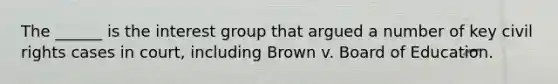 The ______ is the interest group that argued a number of key civil rights cases in court, including Brown v. Board of Education.