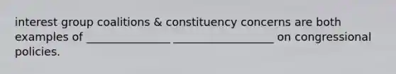 interest group coalitions & constituency concerns are both examples of _______________ __________________ on congressional policies.