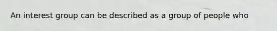 An interest group can be described as a group of people who