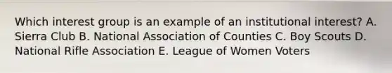 Which interest group is an example of an institutional interest? A. Sierra Club B. National Association of Counties C. Boy Scouts D. National Rifle Association E. League of Women Voters