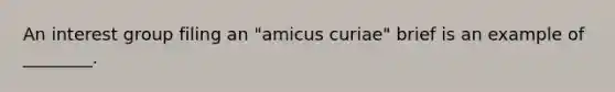 An interest group filing an "amicus curiae" brief is an example of ________.