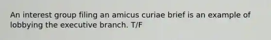 An interest group filing an amicus curiae brief is an example of lobbying the executive branch. T/F