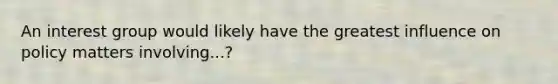 An interest group would likely have the greatest influence on policy matters involving...?