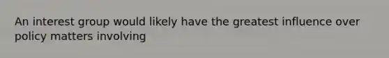 An interest group would likely have the greatest influence over policy matters involving