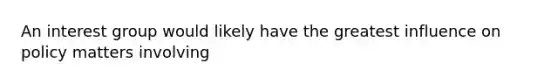 An interest group would likely have the greatest influence on policy matters involving