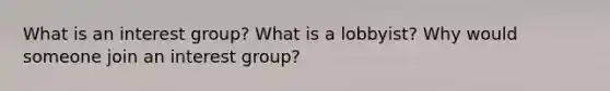 What is an interest group? What is a lobbyist? Why would someone join an interest group?