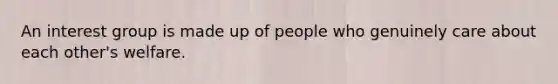 An interest group is made up of people who genuinely care about each other's welfare.