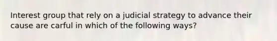 Interest group that rely on a judicial strategy to advance their cause are carful in which of the following ways?