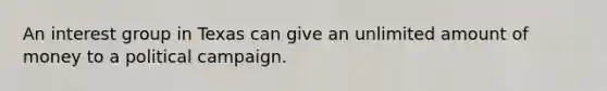 An interest group in Texas can give an unlimited amount of money to a political campaign.