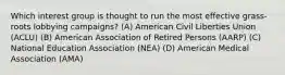 Which interest group is thought to run the most effective grass-roots lobbying campaigns? (A) American Civil Liberties Union (ACLU) (B) American Association of Retired Persons (AARP) (C) National Education Association (NEA) (D) American Medical Association (AMA)