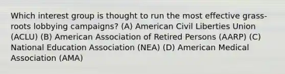 Which interest group is thought to run the most effective grass-roots lobbying campaigns? (A) American Civil Liberties Union (ACLU) (B) American Association of Retired Persons (AARP) (C) National Education Association (NEA) (D) American Medical Association (AMA)