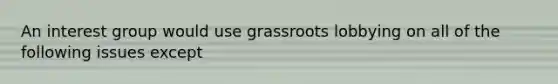 An interest group would use grassroots lobbying on all of the following issues except