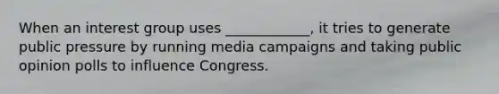 When an interest group uses ____________, it tries to generate public pressure by running media campaigns and taking public opinion polls to influence Congress.