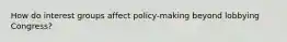 How do interest groups affect policy-making beyond lobbying Congress?