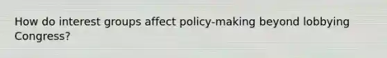 How do interest groups affect policy-making beyond lobbying Congress?