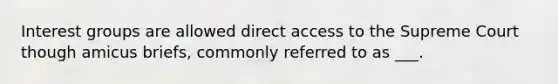 Interest groups are allowed direct access to the Supreme Court though amicus briefs, commonly referred to as ___.