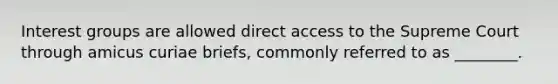 Interest groups are allowed direct access to the Supreme Court through amicus curiae briefs, commonly referred to as ________.