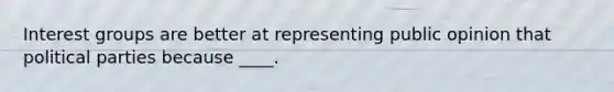 Interest groups are better at representing public opinion that political parties because ____.