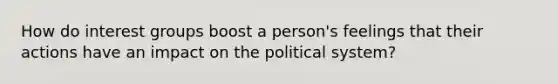 How do <a href='https://www.questionai.com/knowledge/kiXYXLKJmH-interest-groups' class='anchor-knowledge'>interest groups</a> boost a person's feelings that their actions have an impact on the political system?