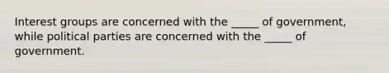 Interest groups are concerned with the _____ of government, while political parties are concerned with the _____ of government.