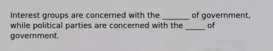 Interest groups are concerned with the _______ of government, while political parties are concerned with the _____ of government.