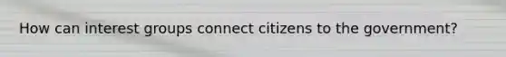 How can interest groups connect citizens to the government?