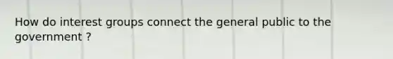 How do <a href='https://www.questionai.com/knowledge/kiXYXLKJmH-interest-groups' class='anchor-knowledge'>interest groups</a> connect the general public to the government ?