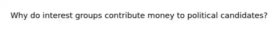 Why do interest groups contribute money to political candidates?